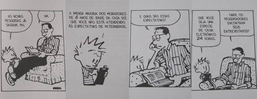 quadrinho Calvin e Haroldo. Diálogos:
Calvin: As novas pesquisas já saíram, pai.
Pai: Hm.
Calvin: A imensa maioria dos moradores de seis anos de idade da casa diz que você não está atendendo às expectativas de paternidade.
Pai: E quais são essas expectativas?
Calvin: Que você seja uma espécie de caixa eletrônico 24 horas.
Pai: Onde os pesquisadores encontram seus entrevistados?